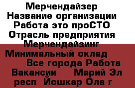 Мерчендайзер › Название организации ­ Работа-это проСТО › Отрасль предприятия ­ Мерчендайзинг › Минимальный оклад ­ 41 000 - Все города Работа » Вакансии   . Марий Эл респ.,Йошкар-Ола г.